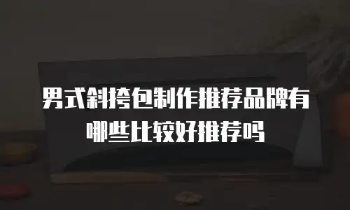 男式斜挎包制作推荐品牌有哪些比较好推荐吗