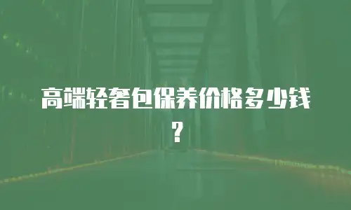 高端轻奢包保养价格多少钱？