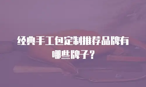 经典手工包定制推荐品牌有哪些牌子？