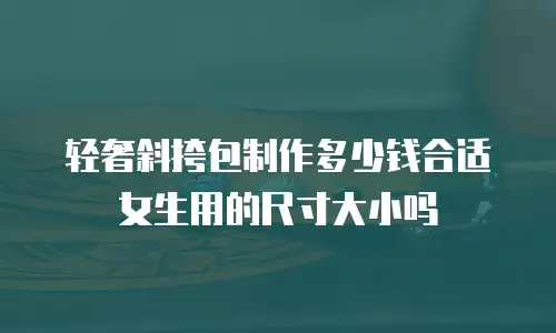 轻奢斜挎包制作多少钱合适女生用的尺寸大小吗