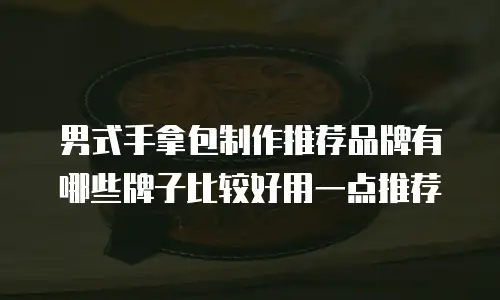 男式手拿包制作推荐品牌有哪些牌子比较好用一点推荐