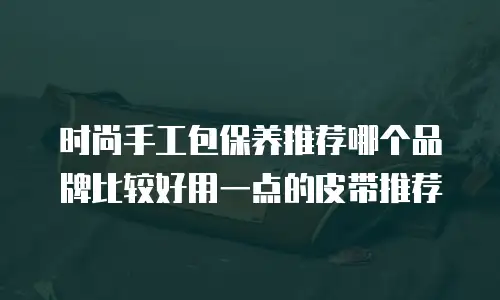 时尚手工包保养推荐哪个品牌比较好用一点的皮带推荐