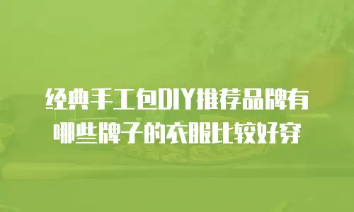 经典手工包DIY推荐品牌有哪些牌子的衣服比较好穿