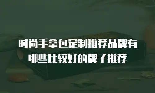 时尚手拿包定制推荐品牌有哪些比较好的牌子推荐