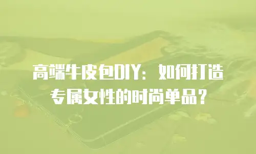 高端牛皮包DIY：如何打造专属女性的时尚单品？