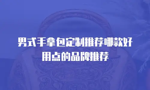 男式手拿包定制推荐哪款好用点的品牌推荐
