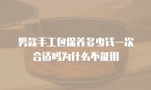 男款手工包保养多少钱一次合适吗为什么不能用