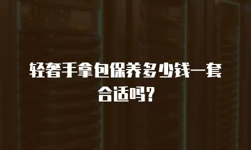轻奢手拿包保养多少钱一套合适吗？
