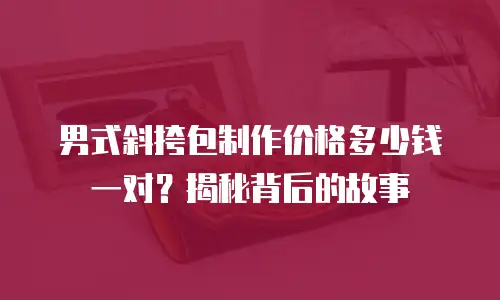 男式斜挎包制作价格多少钱一对？揭秘背后的故事