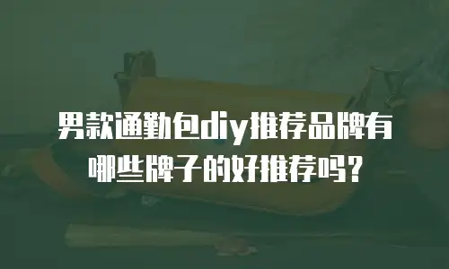 男款通勤包diy推荐品牌有哪些牌子的好推荐吗？
