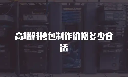 高端斜挎包制作价格多少合适