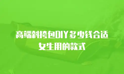 高端斜挎包DIY多少钱合适女生用的款式