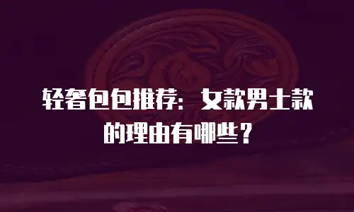 轻奢包包推荐：女款男士款的理由有哪些？