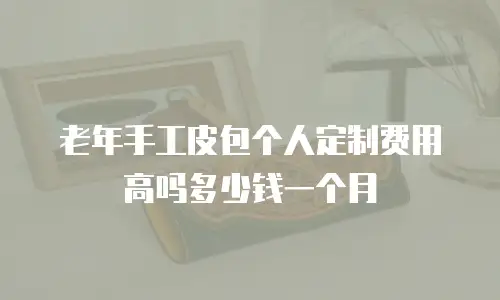 老年手工皮包个人定制费用高吗多少钱一个月