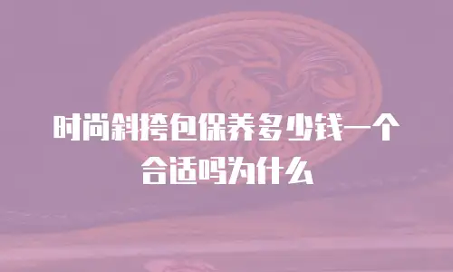 时尚斜挎包保养多少钱一个合适吗为什么