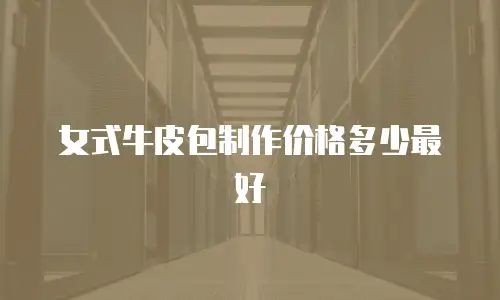 女式牛皮包制作价格多少最好