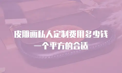 皮雕画私人定制费用多少钱一个平方的合适