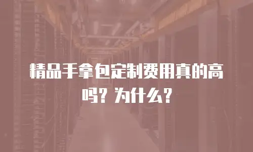 精品手拿包定制费用真的高吗？为什么？