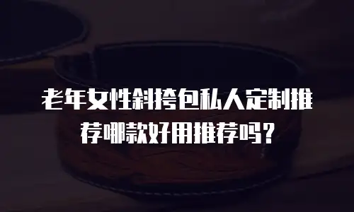 老年女性斜挎包私人定制推荐哪款好用推荐吗？