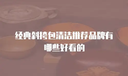 经典斜挎包清洁推荐品牌有哪些好看的