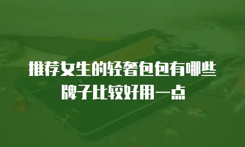 推荐女生的轻奢包包有哪些牌子比较好用一点