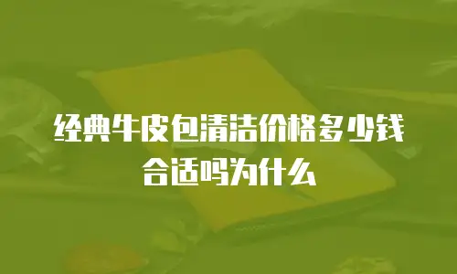 经典牛皮包清洁价格多少钱合适吗为什么