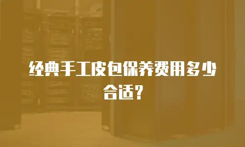 经典手工皮包保养费用多少合适？