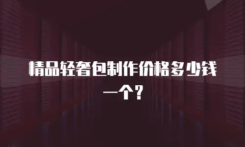 精品轻奢包制作价格多少钱一个？