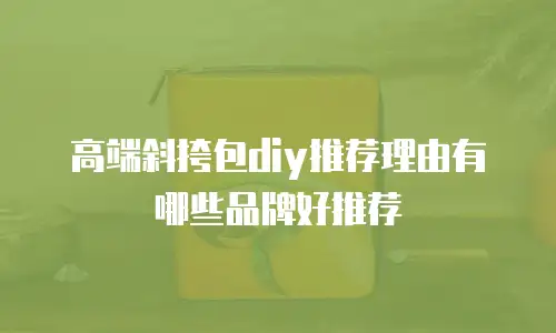 高端斜挎包diy推荐理由有哪些品牌好推荐