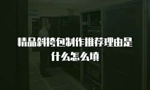 精品斜挎包制作推荐理由是什么怎么填