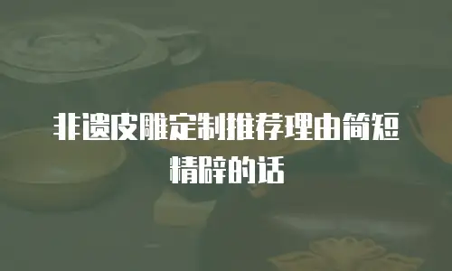 非遗皮雕定制推荐理由简短精辟的话
