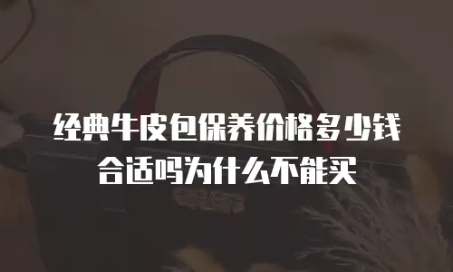经典牛皮包保养价格多少钱合适吗为什么不能买