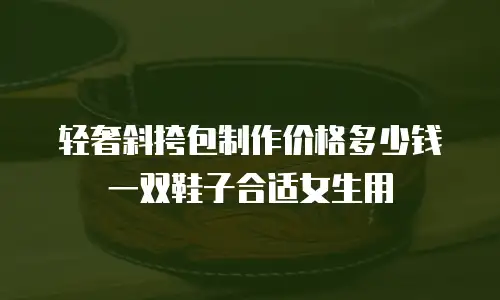 轻奢斜挎包制作价格多少钱一双鞋子合适女生用