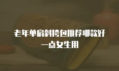 老年单肩斜挎包推荐哪款好一点女生用