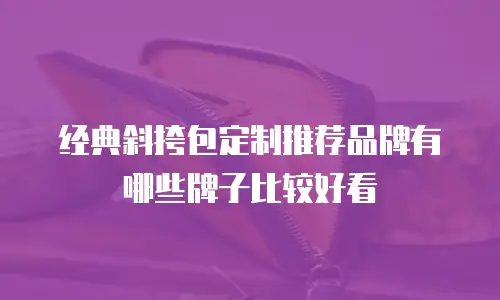 经典斜挎包定制推荐品牌有哪些牌子比较好看