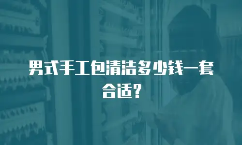 男式手工包清洁多少钱一套合适？