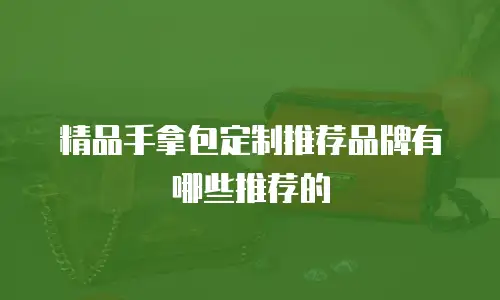 精品手拿包定制推荐品牌有哪些推荐的