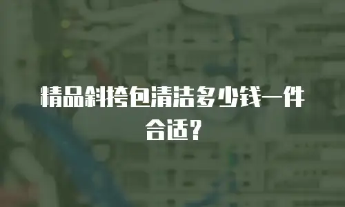 精品斜挎包清洁多少钱一件合适？