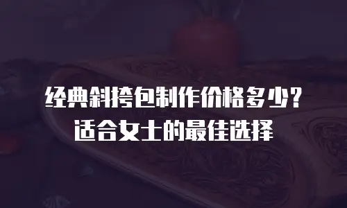 经典斜挎包制作价格多少？适合女士的最佳选择