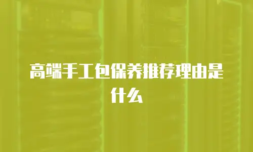 高端手工包保养推荐理由是什么