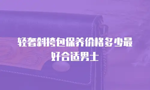 轻奢斜挎包保养价格多少最好合适男士