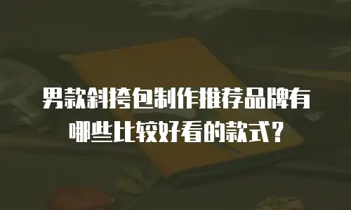 男款斜挎包制作推荐品牌有哪些比较好看的款式？
