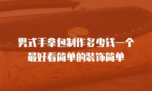 男式手拿包制作多少钱一个最好看简单的装饰简单