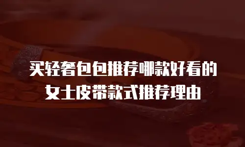 买轻奢包包推荐哪款好看的女士皮带款式推荐理由