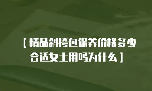 【精品斜挎包保养价格多少合适女士用吗为什么】