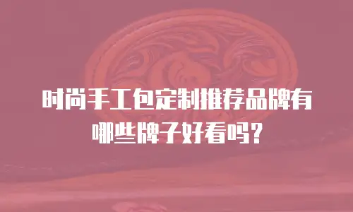 时尚手工包定制推荐品牌有哪些牌子好看吗？
