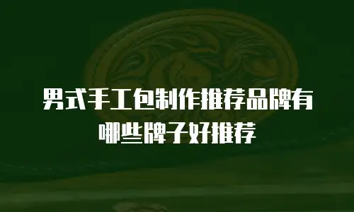 男式手工包制作推荐品牌有哪些牌子好推荐