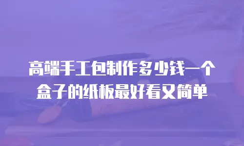 高端手工包制作多少钱一个盒子的纸板最好看又简单
