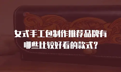 女式手工包制作推荐品牌有哪些比较好看的款式？