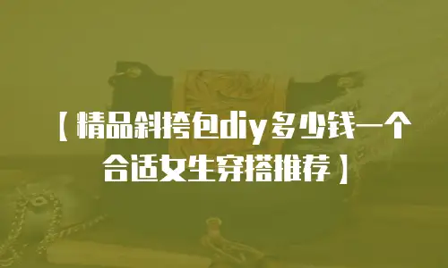 【精品斜挎包diy多少钱一个合适女生穿搭推荐】